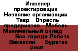 Инженер-проектировщик › Название организации ­ Тавр › Отрасль предприятия ­ Мебель › Минимальный оклад ­ 50 000 - Все города Работа » Вакансии   . Бурятия респ.